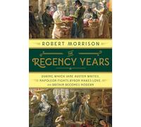 The Regency Years: During Which Jane Austen Writes, Napoleon Fights, Byron Makes Love, and Britain Becomes Modern