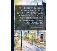 The Register Book of the Lands and Houses in the "New Towne" and the Town of Cambridge With the Records of the Proprietors of the Common Lands