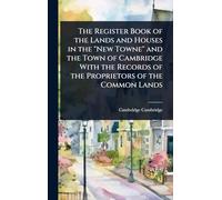 The Register Book of the Lands and Houses in the "New Towne" and the Town of Cambridge With the Records of the Proprietors of the Common Lands