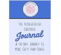 The Regulated-ish 90 Day Caregiver Journal: A 90 Day Journey to More Calm Than Chaos