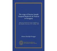 The reign of Doctor Joseph Gaspard Roderick de Francia in Paraguay (Vol-1): being an account of six years' residence in that republic, from July, 1819--to May, 1825