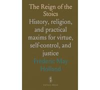 The Reign of the Stoics: History, religion, and practical maxims for virtue, self-control, and justice