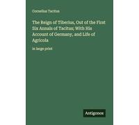The Reign of Tiberius, Out of the First Six Annals of Tacitus; With His Account of Germany, and Life of Agricola: in large print