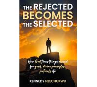 The Rejected Becomes the Selected: How God turns things around for good, divine principles, protocols etc