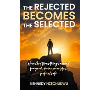 THE REJECTED BECOMES THE SELECTED: How God turns things around for good, divine principles, protocols etc
