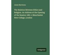 The Relation Between Ethics and Religion. An Address at the Opening of the Session 1881-2 Manchester New College, London