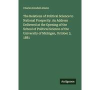 The Relations of Political Science to National Prosperity. An Address Delivered at the Opening of the School of Political Science of the University of Michigan, October 3, 1881