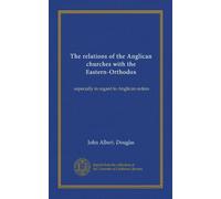 The relations of the Anglican churches with the Eastern-Orthodox: especially in regard to Anglican orders