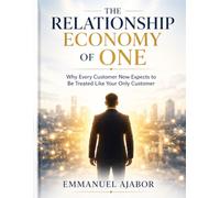 THE RELATIONSHIP ECONOMY OF ONE: Why Every Customer Now Expects to Be Treated Like Your Only Customer.