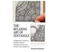 The Relaxing Art of Zentangle: A Beginner’s Guide to Mindful Pattern Drawing, Focus and Stress-Free Creativity