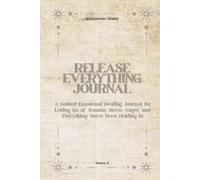 The Release Everything Journal: A safe place to purge, process, and let go. Let it out. Become.