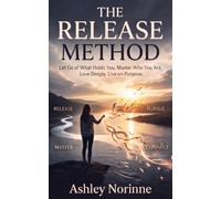 The Release Method: Let Go of What Holds You. Master Who You Are. Love Deeply. Live on Purpose.
