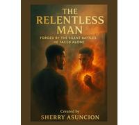 The Relentless Man: Forged By The Silent Battles He Faced Alone