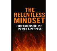 The Relentless Mindset: Unleash Discipline Power and Purpose