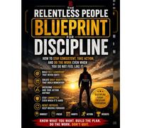 The Relentless People Blueprint for Discipline: How to Stay Consistent, Take Action, and Do the Work Even When You Do Not Feel Like It