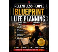 The Relentless People Blueprint for Life Planning: How to Build a Real Plan for Your Life with Clarity, Direction, and Purpose