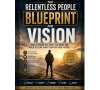 The Relentless People Blueprint for Vision: How to Figure Out What You Want and Build a Clear Di-rection for Your Future