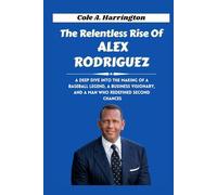 The Relentless Rise of Alex Rodriguez: A deep dive into the making of a baseball legend, a business visionary, and a man who redefined second chances