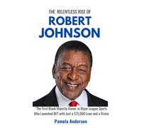 The Relentless Rise of Robert Johnson: The First Black Majority Owner in Major League Sports Who Launched BET with Just a $15,000 Loan and a Vision ... Story of Influential Entrepreneurs)