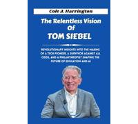 The Relentless Vision of Tom Siebel: Revolutionary insights into the making of a tech pioneer, a survivor against all odds, and a philanthropist shaping the future of education and AI