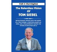 The Relentless Vision of Tom Siebel: Revolutionary insights into the making of a tech pioneer, a survivor against all odds, and a philanthropist shaping the future of education and AI