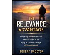 The Relevance Advantage: Why Baby Boomer Men Are Built to Thrive in an Age of Accelerated Change (2026 and beyond)