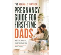 The Reliable Partner Pregnancy Guide for First-Time Dads: What to Say, What to Do, and How to Stay Calm and Support Your Partner from Morning Sickness to Labor without Guessing
