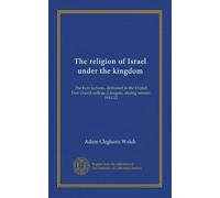 The religion of Israel under the kingdom: The Kerr lectures, delivered in the United Free church college, Glasgow, during session 1911-12
