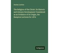 The Religion of the Christ. Its Historic and Literary Development Considered as an Evidence of its Origin, the Bampton Lectures for 1874