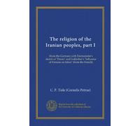 The religion of the Iranian peoples, part I (Vol-1): (from the German) with Darmesteter's sketch of "Persia" and Goldziher's "Influence of Parsism on Islam" (from the French)