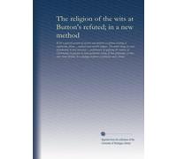 The religion of the wits at Button's refuted; in a new method: With a general account of ancient and modern exceptions relating to sceptiscism, deism ... the motives of Christianity in general, to...