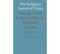 The Religious System of China: Ancient Forms, Evolution, History, and Social Customs