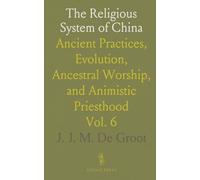 The Religious System of China: Ancient Practices, Evolution, Ancestral Worship, and Animistic Priesthood