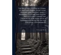 The Religious System of China, its Ancient Forms, Evolution, History and Present Aspect, Manners, Customs and Social Institutions Connected Therewith. Published With a Subvention From the Dutch Colonial Government