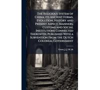 The Religious System of China, its Ancient Forms, Evolution, History and Present Aspect, Manners, Customs and Social Institutions Connected Therewith. ... Subvention From the Dutch Colonial Government