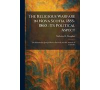 The Religious Warfare in Nova Scotia, 1855-1860: Its Political Aspect: The Honourable Joseph Howe's Part in It and the Attitude of Catholics