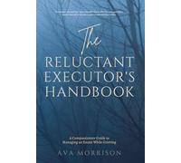 The Reluctant Executor's Handbook: A Compassionate Guide to Managing an Estate While Grieving-Practical Steps for Overwhelmed First-Time Executors