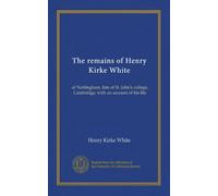 The remains of Henry Kirke White (v.1): of Nottingham, late of St. John's college, Cambridge; with an account of his life