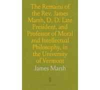 The Remains of the Rev. James Marsh, D. D. Late President, and Professor of Moral and Intellectual Philosophy, in the University of Vermont: With a Memoir of His Life