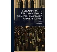 The Remains of the Rev. Ralph Waller, Comprising a Memoir, and His Lectures