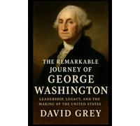 The Remarkable Journey of George Washington: Leadership, Legacy, and the Making of the United States