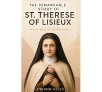 The Remarkable Story of St. Therese of Lisieux: The Power of Being Small
