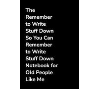 The Remember to Write Stuff Down So You Can Remember to Write Stuff Down Notebook for Old People Like Me