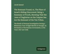 The Remnant Found; or, The Place of Israel's Hiding Discovered. Being a Summary of Proofs, Showing That the Jews of Daghistan on the Caspian Sea Are ... Government, in the Years 1837 and 1838.
