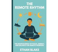 THE REMOTE RHYTHM: The Neuroscience of Focus, Energy, and Balance for Remote Workers (The Remote Work Mastery Series)