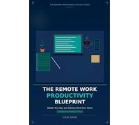 The Remote Work Productivity Blueprint: Master Your Day and Achieve More from Home, Expanded and Enhanced Edition: 1 (The Modern Professional Mastery)