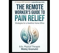 The Remote Worker’s Guide to Pain Relief: Strategies for a Healthier Home Office: The Pain Relief Protocol - A Physiotherapist's Guide to Ending Chronic Pain for Remote Workers
