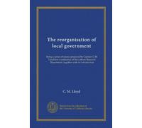 The reorganisation of local government: being a series of essays prepared by Captain C.M. Lloyd for a conference of the Labour Research Department, together with an introduction