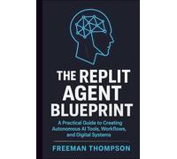 The Replit Agent Blueprint: A Practical Guide to Creating Autonomous AI Tools, Workflows, and Digital Systems