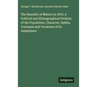 The Republic of Mexico in 1876. A Political and Ethnographical Division of the Population, Character, Habits, Costumes and Vocations of its Inhabitants